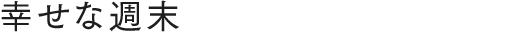 幸せな週末